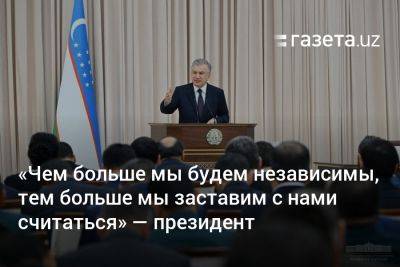 Шавкат Мирзиеев - «Чем больше мы будем независимы, тем больше мы заставим с нами считаться» — президент - gazeta.uz - Узбекистан
