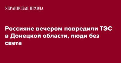 Игорь Клименко - Россияне вечером повредили теплоэлектростанцию в Донецкой области, люди без света - pravda.com.ua - Россия - Донецкая обл.