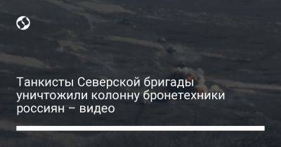 Танкисты Северской бригады уничтожили колонну бронетехники россиян – видео - liga.net - Украина