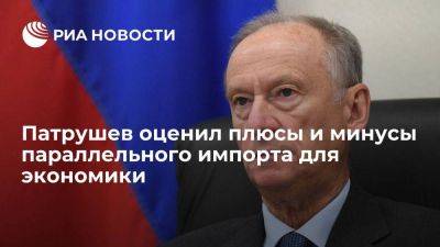 Николай Патрушев - Патрушев: параллельный импорт начал мешать внедрению отечественных разработок - smartmoney.one - Россия