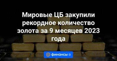 Мировые ЦБ закупили рекордное количество золота за 9 месяцев 2023 года - smartmoney.one - Россия - Китай - Польша