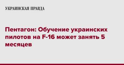 Пэт Райдер - Пентагон: Обучение украинских пилотов на F-16 может занять 5 месяцев - pravda.com.ua - США