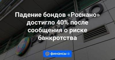 Владимир Путин - Падение бондов «Роснано» достигло 40% после сообщения о риске банкротства - smartmoney.one - Россия