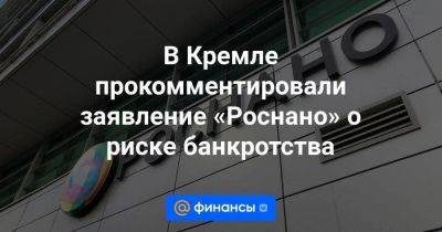 В Кремле прокомментировали заявление «Роснано» о риске банкротства - smartmoney.one