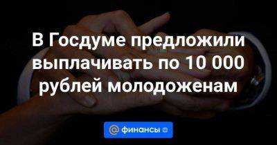 В Госдуме предложили выплачивать по 10 000 рублей молодоженам - smartmoney.one - Россия