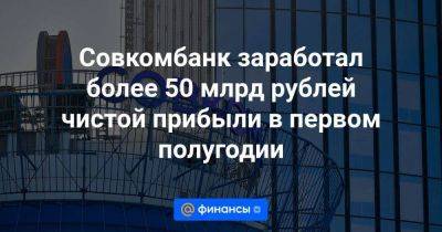 Сергей Хотимский - Совкомбанк заработал более 50 млрд рублей чистой прибыли в первом полугодии - smartmoney.one