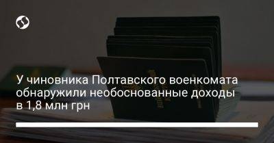 У чиновника Полтавского военкомата обнаружили необоснованные доходы в 1,8 млн грн - liga.net - Украина - Полтава