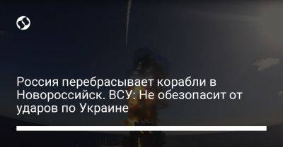 Наталья Гуменюк - Россия перебрасывает корабли в Новороссийск. ВСУ: Не обезопасит от ударов по Украине - liga.net - Россия - Украина - Новороссийск