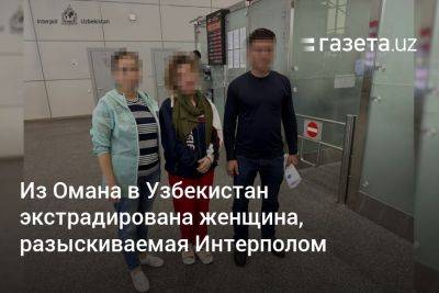 Узбекистан - Из Омана в Узбекистан экстрадирована женщина, разыскиваемая Интерполом - gazeta.uz - Узбекистан - Эмираты - Оман