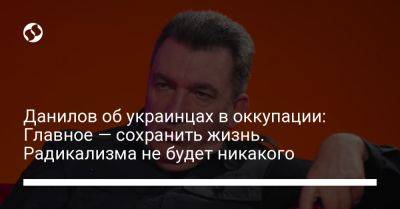 Алексей Данилов - Данилов об украинцах в оккупации: Главное — сохранить жизнь. Радикализма не будет никакого - liga.net - Украина