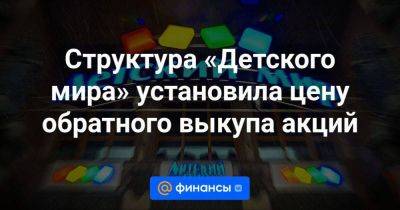 Структура «Детского мира» установила цену обратного выкупа акций - smartmoney.one - Россия - Казахстан - Белоруссия