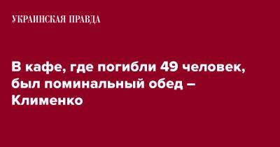 Игорь Клименко - В кафе, где погибли 49 человек, был поминальный обед – Клименко - pravda.com.ua