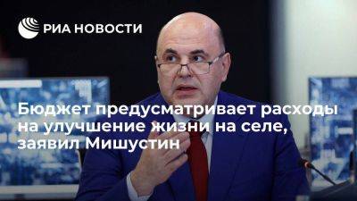 Михаил Мишустин - Мишустин: проект бюджета предусматривает расходы на улучшение жизни на селе - smartmoney.one - Россия