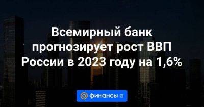 Всемирный банк прогнозирует рост ВВП России в 2023 году на 1,6% - smartmoney.one - Россия