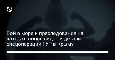 Бой в море и преследование на катерах: новое видео и детали спецоперации ГУР в Крыму - liga.net - Украина - Крым