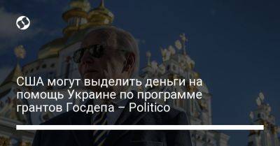 Джо Байден - США могут выделить деньги на помощь Украине по программе грантов Госдепа – Politico - liga.net - Россия - США - Украина