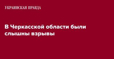 Игорь Табурец - В Черкасской области были слышны взрывы - pravda.com.ua - Черкасская обл. - Черкассы