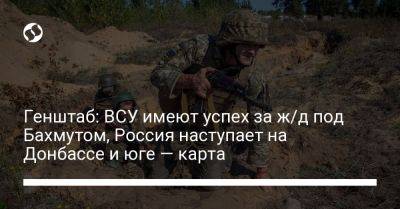 Генштаб: ВСУ имеют успех за ж/д под Бахмутом, Россия наступает на Донбассе и юге — карта - liga.net - Россия - Украина - Донецк