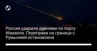 Олег Кипер - Россия ударила дронами по порту Измаила. Переправа на границе с Румынией остановлена - liga.net - Россия - Украина - Румыния - Одесса - Одесская обл.