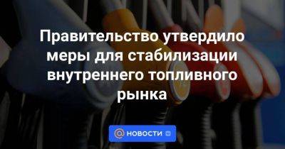 Правительство утвердило меры для стабилизации внутреннего топливного рынка - smartmoney.one - Россия