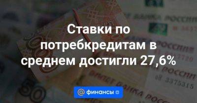 Ставки по потребкредитам в среднем достигли 27,6% - smartmoney.one