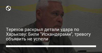 Игорь Терехов - Терехов раскрыл детали удара по Харькову: Били "Искандерами", тревогу объявить не успели - liga.net - Россия - Украина - Харьков