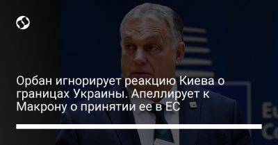 Виктор Орбан - Дмитрий Кулебы - Орбан игнорирует реакцию Киева о границах Украины. Апеллирует к Макрону о принятии ее в ЕС - liga.net - Украина - Киев - Венгрия - Ес