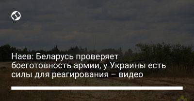 Сергей Наев - Наев: Беларусь проверяет боеготовность армии, у Украины есть силы для реагирования – видео - liga.net - Украина - Белоруссия