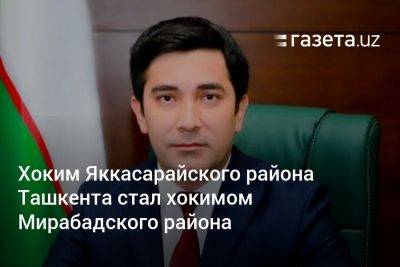 Хоким Яккасарайского района Ташкента стал хокимом Мирабадского района - gazeta.uz - Узбекистан - Ташкент