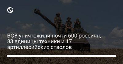 ВСУ уничтожили почти 600 россиян, 83 единицы техники и 17 артиллерийских стволов - liga.net - Украина