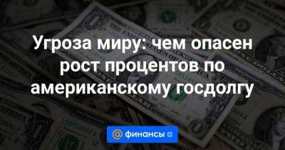 Угроза миру: чем опасен рост процентов по американскому госдолгу - smartmoney.one - США