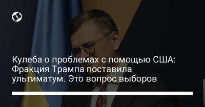 Дональд Трамп - Дмитрий Кулеба - Кулеба о проблемах с помощью США: Фракция Трампа поставила ультиматум. Это вопрос выборов - liga.net - США - Украина