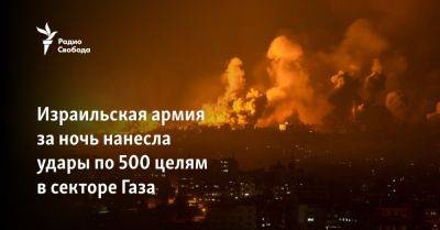 Израильская армия за ночь нанесла удары по 500 целям в секторе Газа - svoboda.org - Израиль - Washington