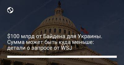 Джо Байден - $100 млрд от Байдена для Украины. Сумма может быть куда меньше: детали о запросе от WSJ - liga.net - США - Украина