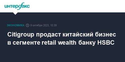Citigroup продаст китайский бизнес в сегменте retail wealth банку HSBC - smartmoney.one - Москва - Китай - Англия