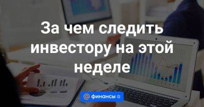 За чем следить инвестору на этой неделе - smartmoney.one - Россия - Финляндия