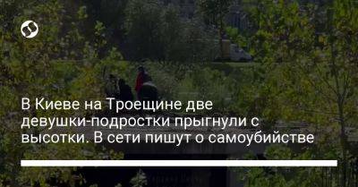 В Киеве на Троещине две девушки-подростки прыгнули с высотки. В сети пишут о самоубийстве - liga.net - Украина - Киев