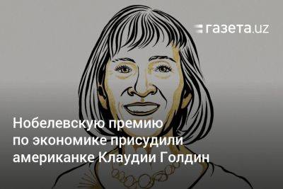 Альфред Нобель - Нобелевскую премию по экономике присудили американке Клаудии Голдин - gazeta.uz - Узбекистан - Швеция