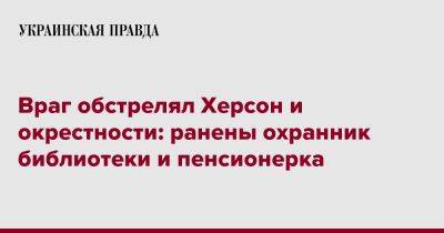 Враг обстрелял Херсон и окрестности: ранены охранник библиотеки и пенсионерка - pravda.com.ua - Херсон