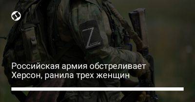 Александр Прокудин - Российская армия обстреливает Херсон, ранила трех женщин - liga.net - Россия - Украина - Николаевская обл. - Херсон - Херсонская обл.