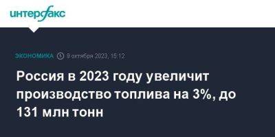 Россия в 2023 году увеличит производство топлива на 3%, до 131 млн тонн - smartmoney.one - Москва - Россия