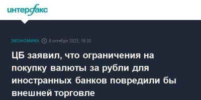 ЦБ заявил, что ограничения на покупку валюты за рубли для иностранных банков повредили бы внешней торговле - smartmoney.one - Москва - Россия - США