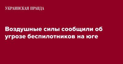 Воздушные силы сообщили об угрозе беспилотников на юге - pravda.com.ua - Украина - Николаевская обл. - Херсонская обл.