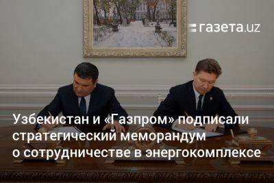 Узбекистан - Узбекистан и «Газпром» подписали стратегический меморандум о сотрудничестве в энергокомплексе - gazeta.uz - Узбекистан