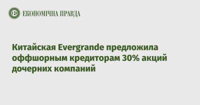 Китайская Evergrande предложила оффшорным кредиторам 30% акций дочерних компаний - epravda.com.ua - Украина - Гонконг