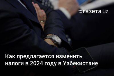 Как предлагается изменить налоги в 2024 году в Узбекистане - gazeta.uz - Англия - Узбекистан - Франция - Венгрия