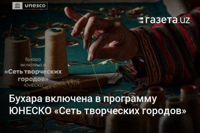 Саида Мирзиеева - Бухара включена в программу ЮНЕСКО «Сеть творческих городов» - gazeta.uz - Узбекистан