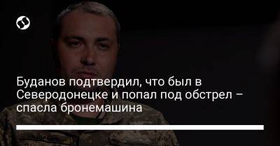 Кирилл Буданов - Буданов подтвердил, что был в Северодонецке и попал под обстрел – спасла бронемашина - liga.net - Россия - Украина - респ. Дагестан - Северодонецк