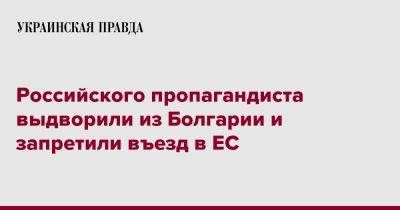 Российского пропагандиста выдворили из Болгарии и запретили въезд в ЕС - pravda.com.ua - Россия - Болгария - Ес