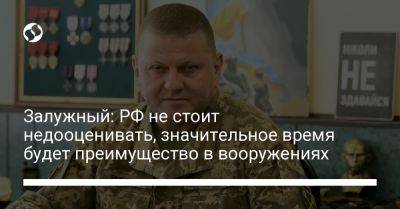 Валерий Залужный - Залужный: РФ не стоит недооценивать, значительное время будет преимущество в вооружениях - liga.net - Россия - Украина